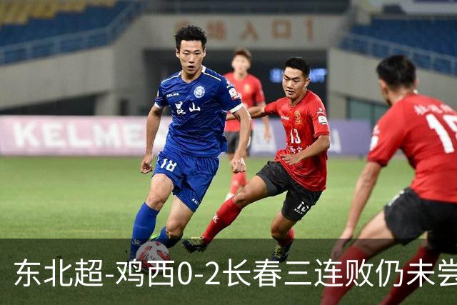 东北超-鸡西0-2长春三连败仍未尝胜绩 长春收获联赛第二胜居榜首