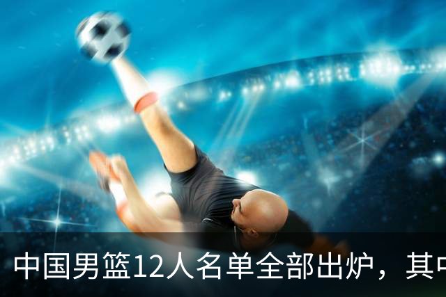 中国男篮12人名单全部出炉，其中有三个广西籍贯的球员，庞峥麟首次入选
