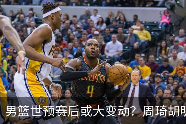 男篮世预赛后或大变动？周琦胡明轩回归：郭士强还会带高诗岩吗？
