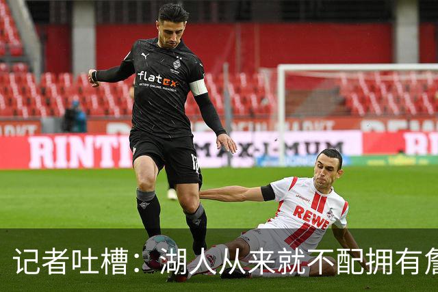 记者吐槽：湖人从来就不配拥有詹姆斯 他从未得到过应有的尊重