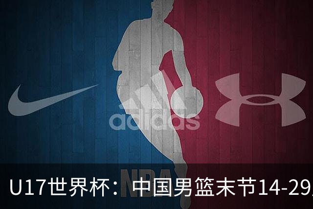 U17世界杯：中国男篮末节14-29崩盘 张懿赵杰21+9张宇辰20分